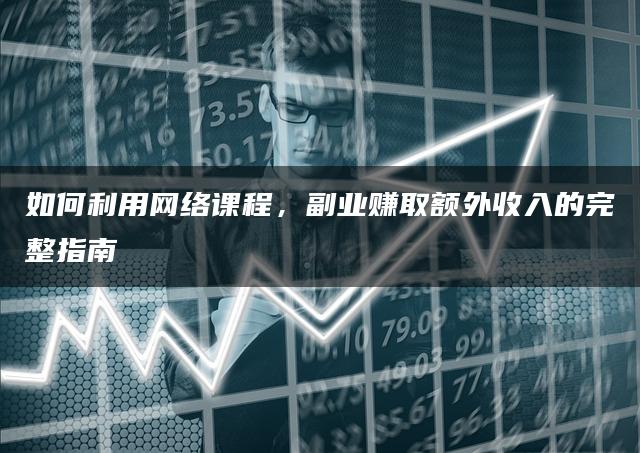 如何利用网络课程，副业赚取额外收入的完整指南-推咖网创