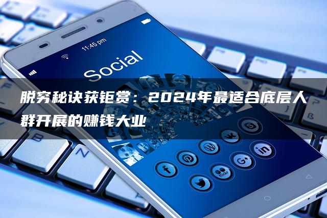 脱穷秘诀获钜赏：2024年最适合底层人群开展的赚钱大业-推咖网创